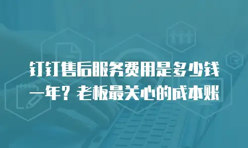 钉钉售后服务费用是多少钱一年？老板最关心的成本账
