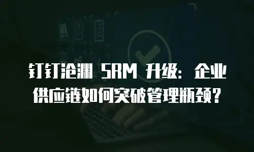 钉钉沧渊 SRM 升级：企业供应链如何突破管理瓶颈？
