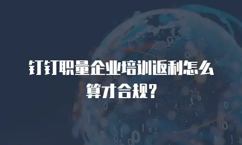 钉钉职量企业培训返利怎么算才合规？