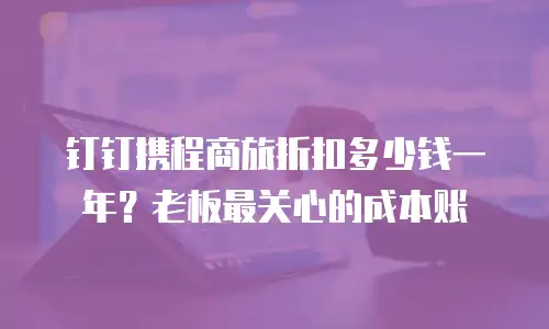 钉钉携程商旅折扣多少钱一年？老板最关心的成本账