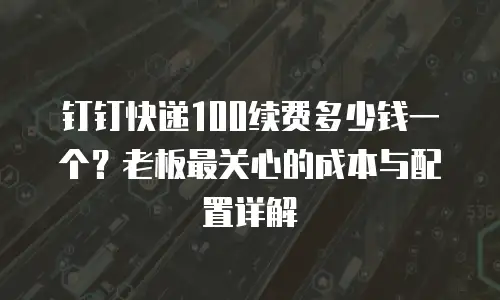 钉钉快递100续费多少钱一个？老板最关心的成本与配置详解