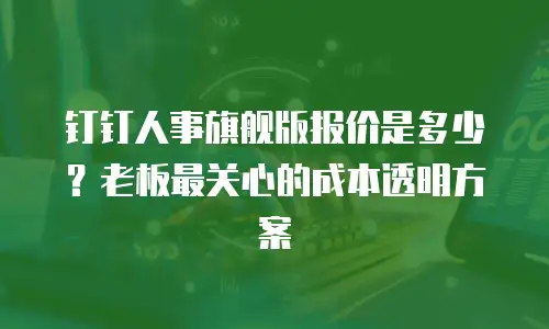 钉钉人事旗舰版报价是多少？老板最关心的成本透明方案