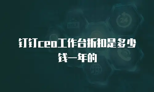 钉钉ceo工作台折扣是多少钱一年的