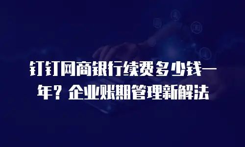 钉钉网商银行续费多少钱一年？企业账期管理新解法