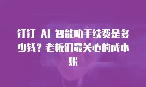钉钉 AI 智能助手续费是多少钱？老板们最关心的成本账