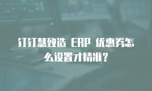 钉钉慧致造 ERP 优惠券怎么设置才精准？