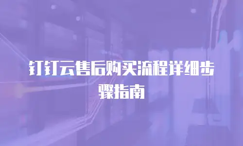 钉钉云售后购买流程详细步骤指南
