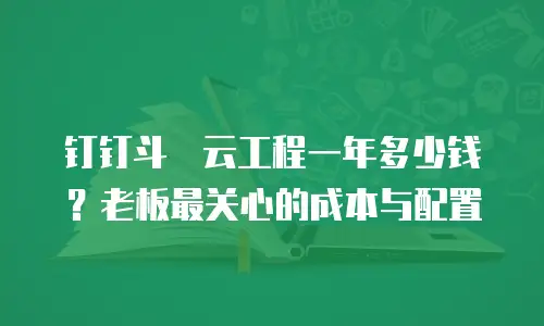 钉钉斗栱云工程一年多少钱？老板最关心的成本与配置