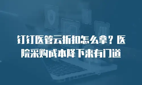 钉钉医管云折扣怎么拿？医院采购成本降下来有门道