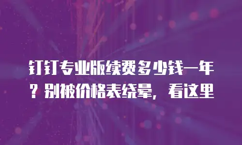 钉钉专业版续费多少钱一年？别被价格表绕晕，看这里