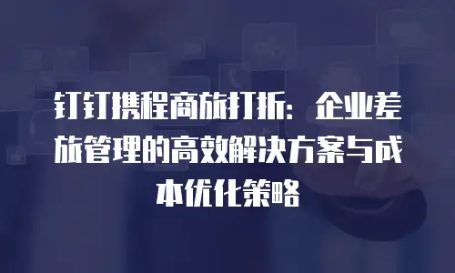 钉钉携程商旅打折：企业差旅管理的高效解决方案与成本优化策略