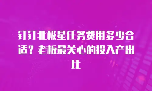 钉钉北极星任务费用多少合适？老板最关心的投入产出比
