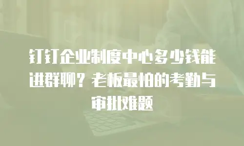钉钉企业制度中心多少钱能进群聊？老板最怕的考勤与审批难题