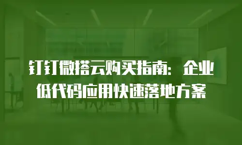 钉钉微搭云购买指南：企业低代码应用快速落地方案