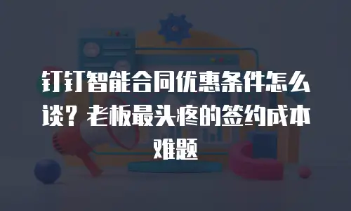 钉钉智能合同优惠条件怎么谈？老板最头疼的签约成本难题