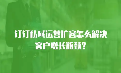 钉钉私域运营扩容怎么解决客户增长瓶颈？