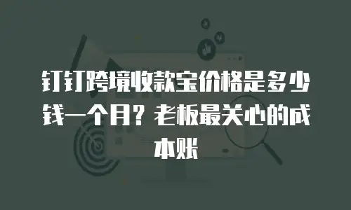钉钉跨境收款宝价格是多少钱一个月？老板最关心的成本账