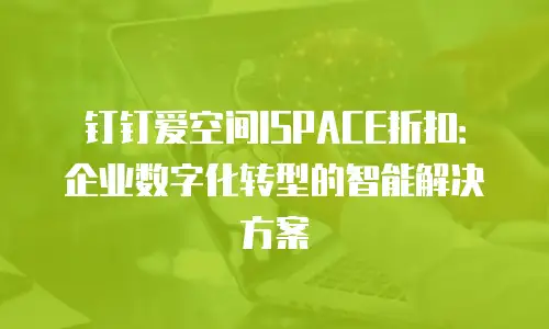 钉钉爱空间ISPACE折扣：企业数字化转型的智能解决方案