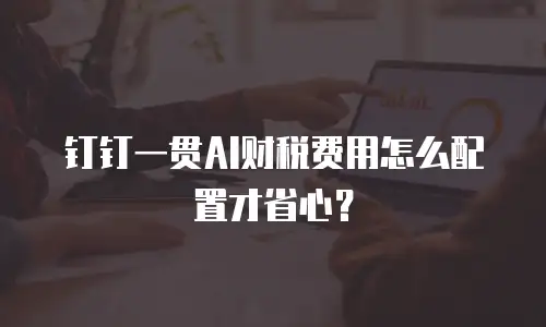 钉钉一贯AI财税费用怎么配置才省心？