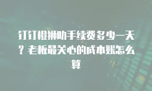 钉钉橙狮助手续费多少一天？老板最关心的成本账怎么算