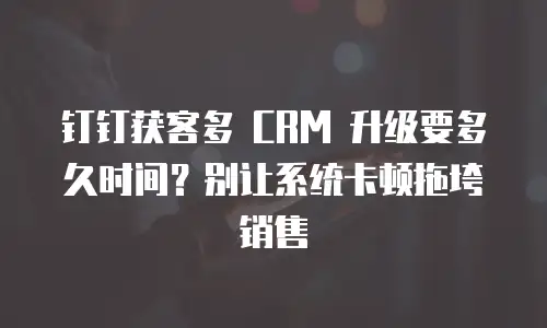 钉钉获客多 CRM 升级要多久时间？别让系统卡顿拖垮销售