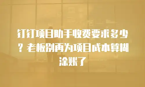 钉钉项目助手收费要求多少？老板别再为项目成本算糊涂账了