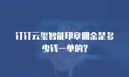 钉钉云玺智能印章佣金是多少钱一单的？