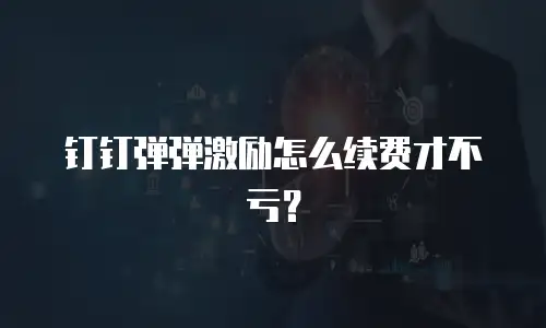 钉钉弹弹激励怎么续费才不亏？