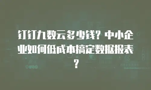 钉钉九数云多少钱？中小企业如何低成本搞定数据报表？