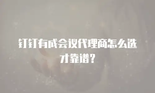 钉钉有成会议代理商怎么选才靠谱？
