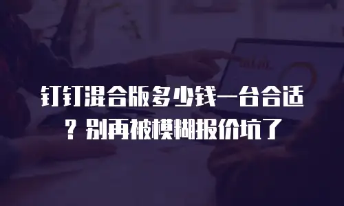 钉钉混合版多少钱一台合适？别再被模糊报价坑了