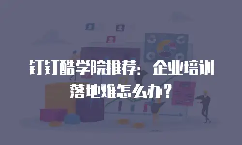 钉钉酷学院推荐：企业培训落地难怎么办？