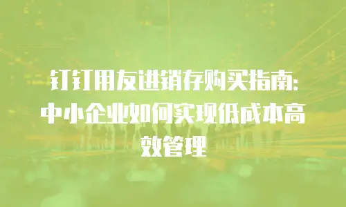 钉钉用友进销存购买指南：中小企业如何实现低成本高效管理