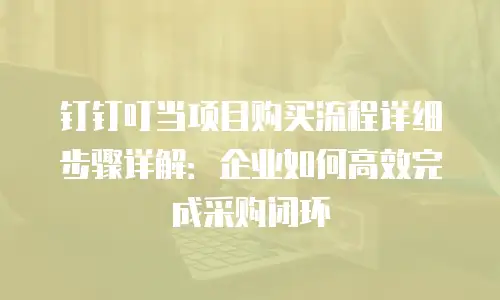 钉钉叮当项目购买流程详细步骤详解：企业如何高效完成采购闭环