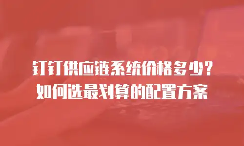 钉钉供应链系统价格多少？如何选最划算的配置方案