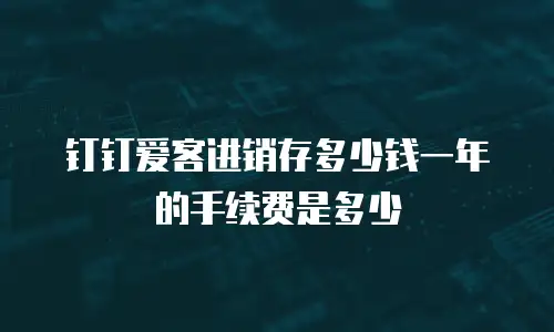 钉钉爱客进销存多少钱一年的手续费是多少