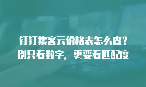 钉钉集客云价格表怎么查？别只看数字，更要看匹配度