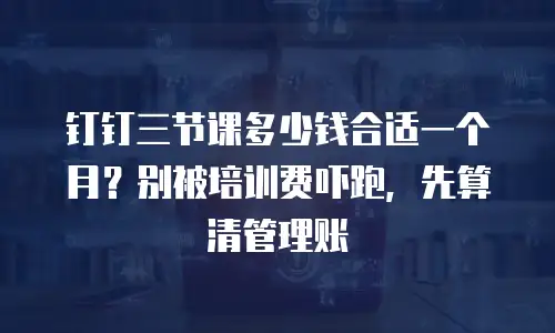 钉钉三节课多少钱合适一个月？别被培训费吓跑，先算清管理账