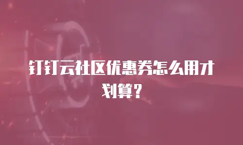 钉钉云社区优惠券怎么用才划算？