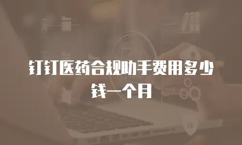 钉钉医药合规助手费用多少钱一个月