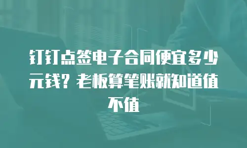 钉钉点签电子合同便宜多少元钱？老板算笔账就知道值不值