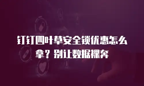 钉钉四叶草安全锁优惠怎么拿？别让数据裸奔