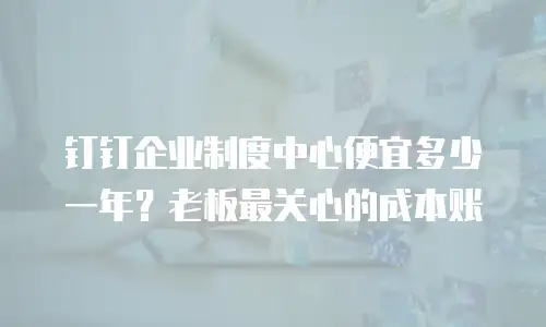 钉钉企业制度中心便宜多少一年？老板最关心的成本账