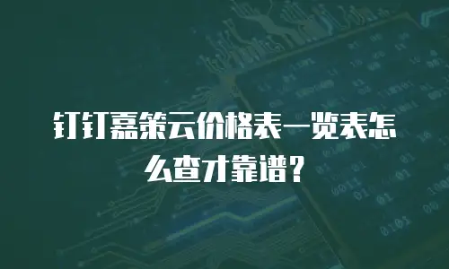 钉钉嘉策云价格表一览表怎么查才靠谱？