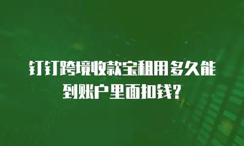 钉钉跨境收款宝租用多久能到账户里面扣钱？