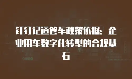 钉钉记道管车政策依据：企业用车数字化转型的合规基石