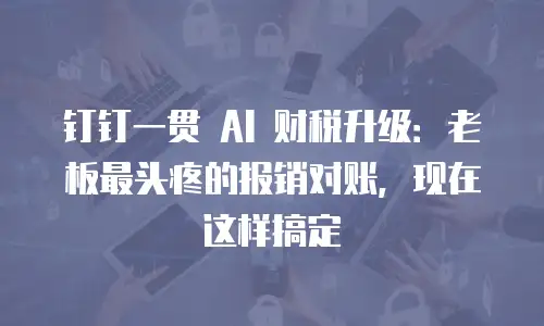 钉钉一贯 AI 财税升级：老板最头疼的报销对账，现在这样搞定
