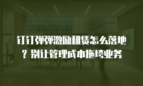 钉钉弹弹激励租赁怎么落地？别让管理成本拖垮业务