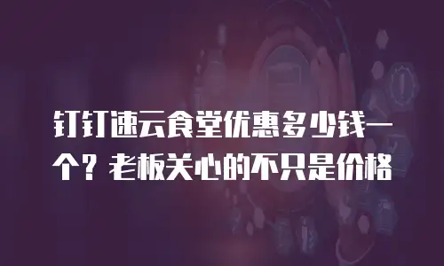 钉钉速云食堂优惠多少钱一个？老板关心的不只是价格