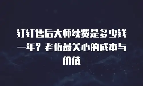 钉钉售后大师续费是多少钱一年？老板最关心的成本与价值